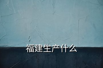 福建生產(chǎn)什么