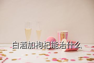 白酒加枸杞能治什么