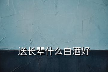 送長(zhǎng)輩什么白酒好