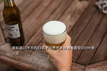 誰知道03年出的53名字叫貴州茅臺(tái)酒醬香型500ml多少錢