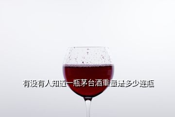 有沒(méi)有人知道一瓶茅臺(tái)酒重量是多少連瓶