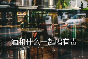 酒和什么一起喝有毒