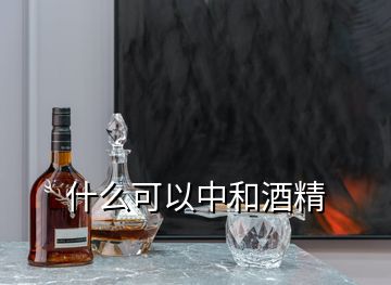 什么可以中和酒精