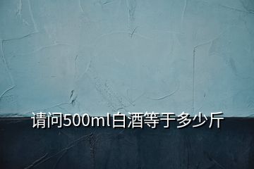 請(qǐng)問(wèn)500ml白酒等于多少斤