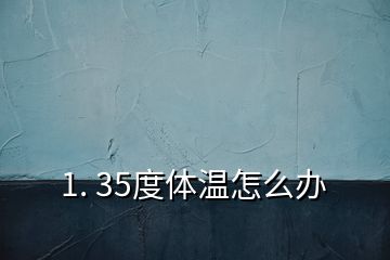 1. 35度體溫怎么辦