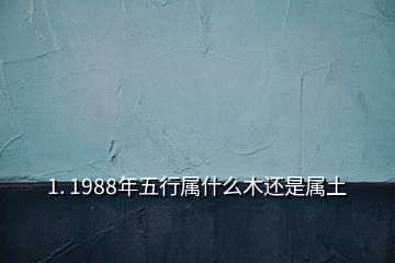 1. 1988年五行屬什么木還是屬土