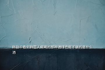 韓劇中看到韓國人常喝的那種酒綠色瓶子裝的是什么酒