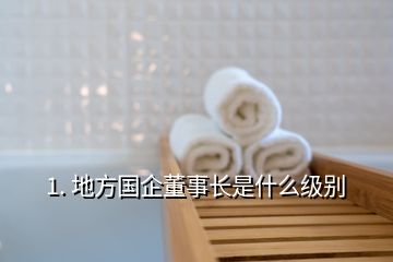 1. 地方國企董事長是什么級別