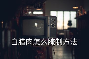 白臘肉怎么腌制方法