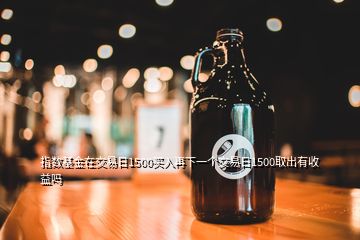 指數(shù)基金在交易日1500買(mǎi)入再下一個(gè)交易日1500取出有收益嗎