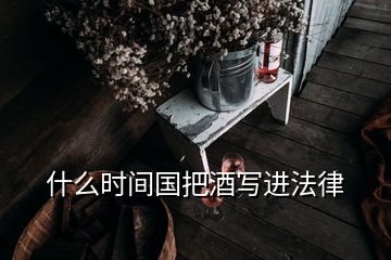 什么時(shí)間國(guó)把酒寫(xiě)進(jìn)法律