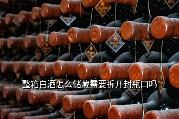 整箱白酒怎么儲(chǔ)藏需要拆開(kāi)封瓶口嗎