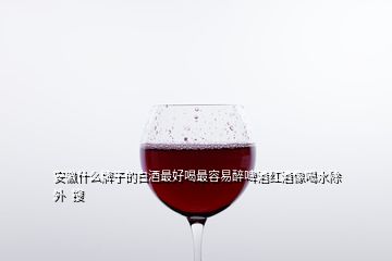 安徽什么牌子的白酒最好喝最容易醉啤酒紅酒像喝水除外  搜