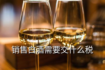 銷售白酒需要交什么稅