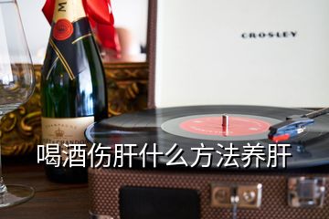 喝酒傷肝什么方法養(yǎng)肝