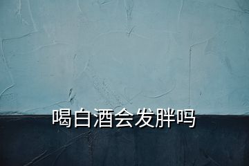 喝白酒會發(fā)胖嗎