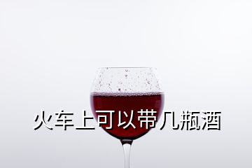 火車(chē)上可以帶幾瓶酒