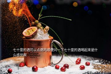 七十度的酒可以點(diǎn)燃嗎順便問(wèn)一下七十度的酒喝起來(lái)是什么感覺(jué)啊