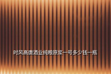 時(shí)風(fēng)高唐酒業(yè)純糧原漿一號(hào)多少錢(qián)一瓶