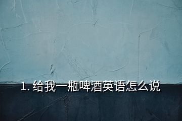 1. 給我一瓶啤酒英語怎么說