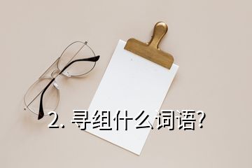 2. 尋組什么詞語?