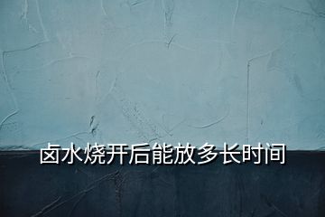 鹵水燒開(kāi)后能放多長(zhǎng)時(shí)間