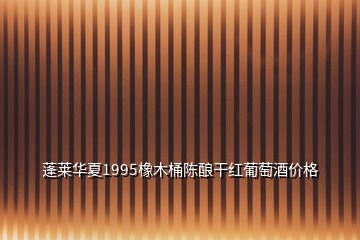 蓬萊華夏1995橡木桶陳釀干紅葡萄酒價(jià)格