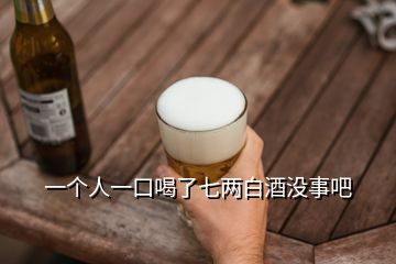 一個(gè)人一口喝了七兩白酒沒事吧