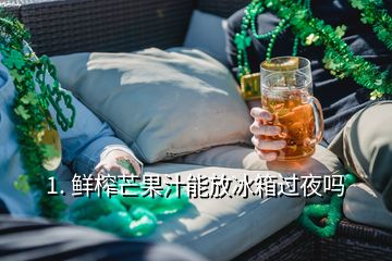 1. 鮮榨芒果汁能放冰箱過夜嗎