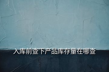 入庫(kù)前查下產(chǎn)品庫(kù)存量在哪查