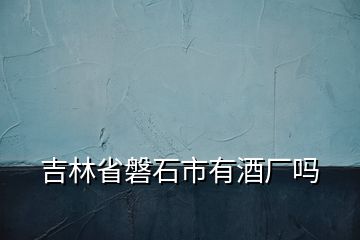 吉林省磐石市有酒廠嗎