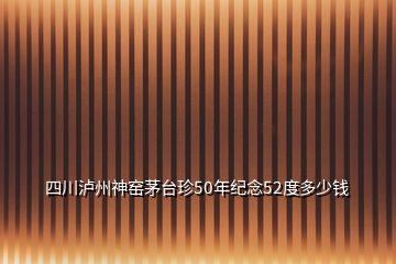 四川瀘州神窯茅臺(tái)珍50年紀(jì)念52度多少錢