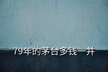 79年的茅臺(tái)多錢一并