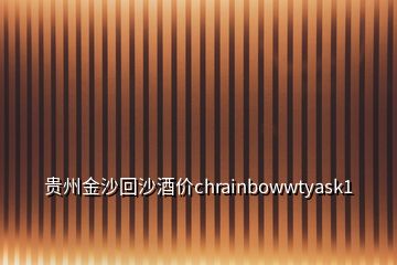 貴州金沙回沙酒價(jià)chrainbowwtyask1