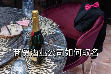 商貿(mào)酒業(yè)公司如何取名