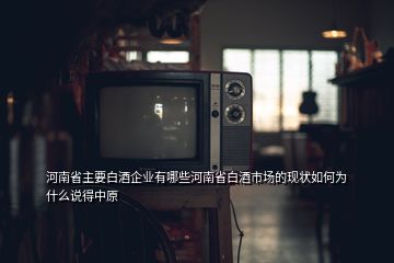 河南省主要白酒企業(yè)有哪些河南省白酒市場(chǎng)的現(xiàn)狀如何為什么說得中原