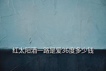 紅太陽酒一路是愛36度多少錢