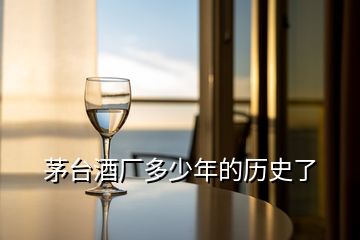 茅臺(tái)酒廠多少年的歷史了