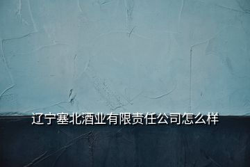 遼寧塞北酒業(yè)有限責(zé)任公司怎么樣