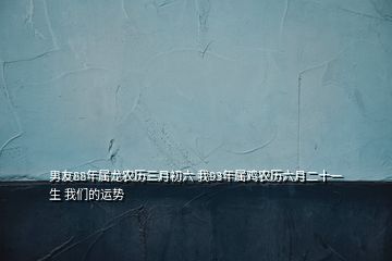 男友88年屬龍農(nóng)歷三月初六 我93年屬雞農(nóng)歷六月二十一生 我們的運(yùn)勢