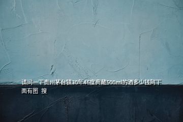 請(qǐng)問一下貴州茅臺(tái)鎮(zhèn)30年46度典藏500ml的酒多少錢阿下面有圖  搜