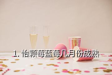 1. 怡顆莓藍莓幾月份成熟