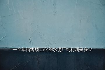 一個(gè)年銷售額15億的水泥廠純利潤是多少