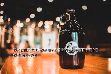 我想做白酒生意聽(tīng)說(shuō)亳州金馬酒業(yè)的金池子酒不錯(cuò)不知道做縣級(jí)代理要多