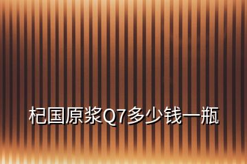 杞國(guó)原漿Q7多少錢(qián)一瓶