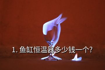 1. 魚缸恒溫器多少錢一個?