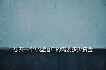 想開一個(gè)小型酒廠的需要多少資金