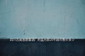 四川古藺喜朗春酒廠(chǎng)的藍(lán)月郎20年超市售價(jià)多少