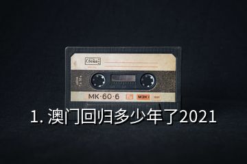 1. 澳門回歸多少年了2021