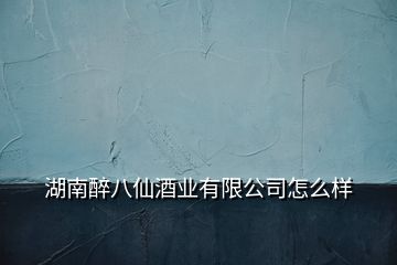 湖南醉八仙酒業(yè)有限公司怎么樣